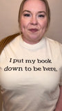 I Put My Book Down To Be Here Tshirt